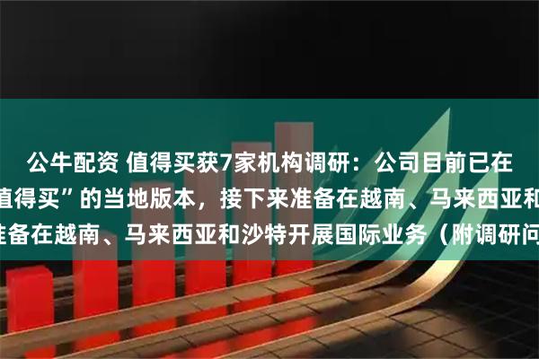 公牛配资 值得买获7家机构调研：公司目前已在泰国、印尼落地“什么值得买”的当地版本，接下来准备在越南、马来西亚和沙特开展国际业务（附调研问答）