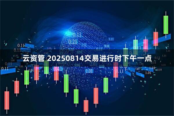 云资管 20250814交易进行时下午一点
