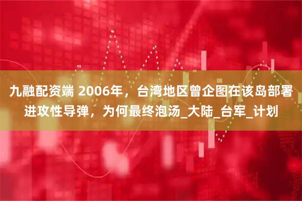 九融配资端 2006年，台湾地区曾企图在该岛部署进攻性导弹，为何最终泡汤_大陆_台军_计划