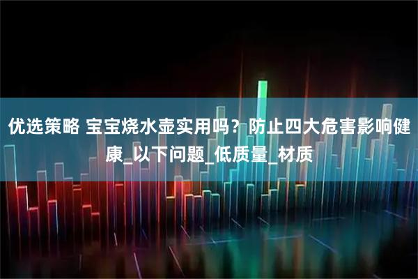 优选策略 宝宝烧水壶实用吗？防止四大危害影响健康_以下问题_低质量_材质