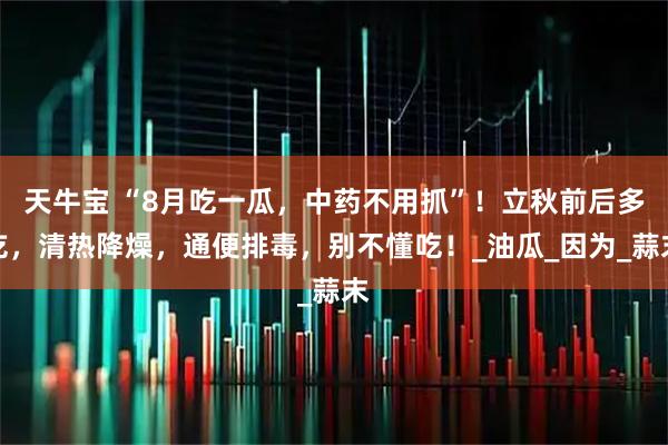 天牛宝 “8月吃一瓜，中药不用抓”！立秋前后多吃，清热降燥，通便排毒，别不懂吃！_油瓜_因为_蒜末