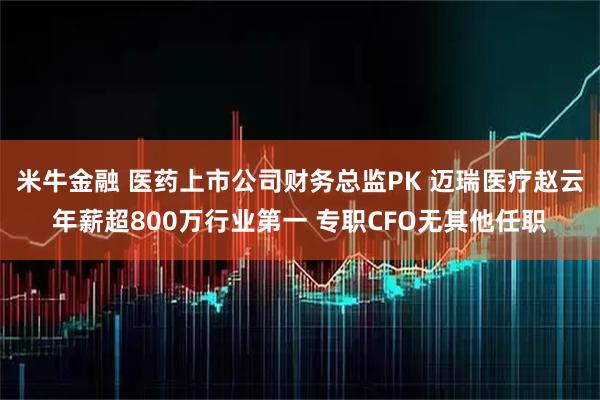 米牛金融 医药上市公司财务总监PK 迈瑞医疗赵云年薪超800万行业第一 专职CFO无其他任职