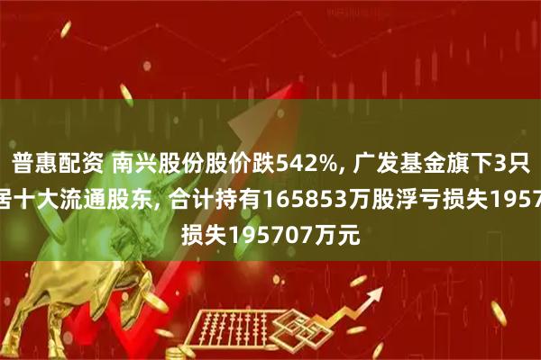 普惠配资 南兴股份股价跌542%, 广发基金旗下3只基金位居十大流通股东, 合计持有165853万股浮亏损失195707万元