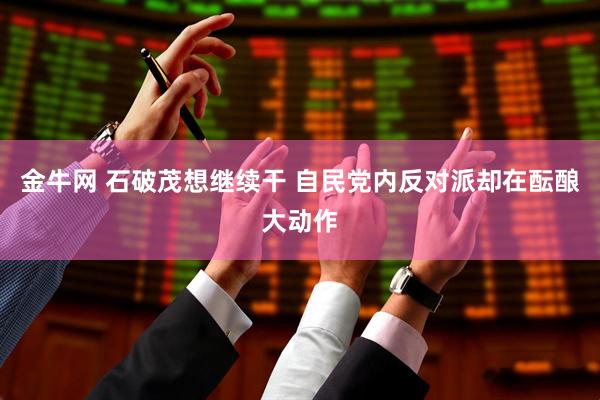金牛网 石破茂想继续干 自民党内反对派却在酝酿大动作