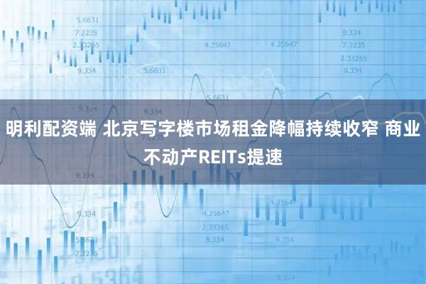 明利配资端 北京写字楼市场租金降幅持续收窄 商业不动产REITs提速
