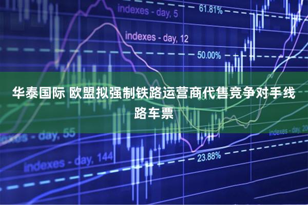 华泰国际 欧盟拟强制铁路运营商代售竞争对手线路车票