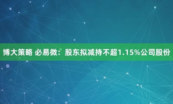 博大策略 必易微：股东拟减持不超1.15%公司股份