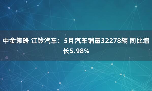 中金策略 江铃汽车：5月汽车销量32278辆 同比增长5.98%