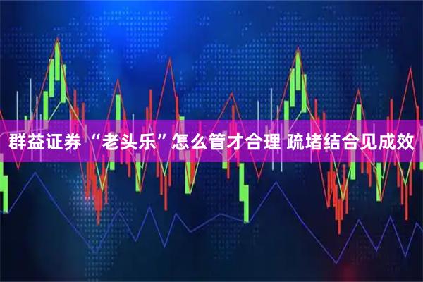 群益证券 “老头乐”怎么管才合理 疏堵结合见成效