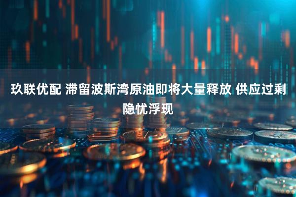 玖联优配 滞留波斯湾原油即将大量释放 供应过剩隐忧浮现