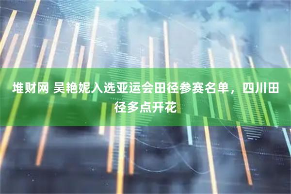 堆财网 吴艳妮入选亚运会田径参赛名单，四川田径多点开花