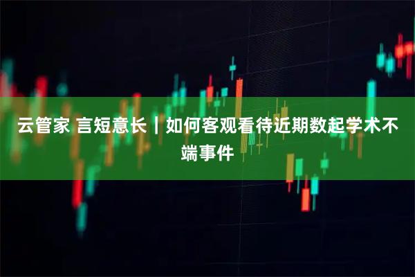 云管家 言短意长｜如何客观看待近期数起学术不端事件