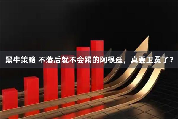 黑牛策略 不落后就不会踢的阿根廷，真要卫冕了？