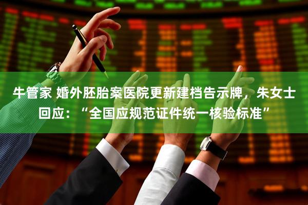 牛管家 婚外胚胎案医院更新建档告示牌，朱女士回应：“全国应规范证件统一核验标准”