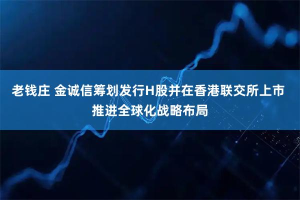 老钱庄 金诚信筹划发行H股并在香港联交所上市 推进全球化战略布局