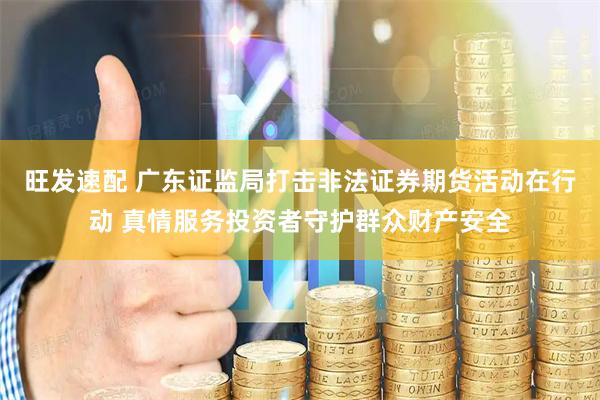 旺发速配 广东证监局打击非法证券期货活动在行动 真情服务投资者守护群众财产安全
